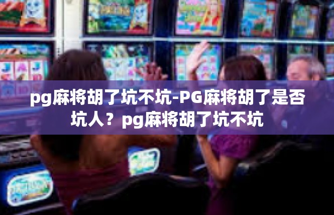 pg麻将胡了坑不坑-PG麻将胡了是否坑人？pg麻将胡了坑不坑