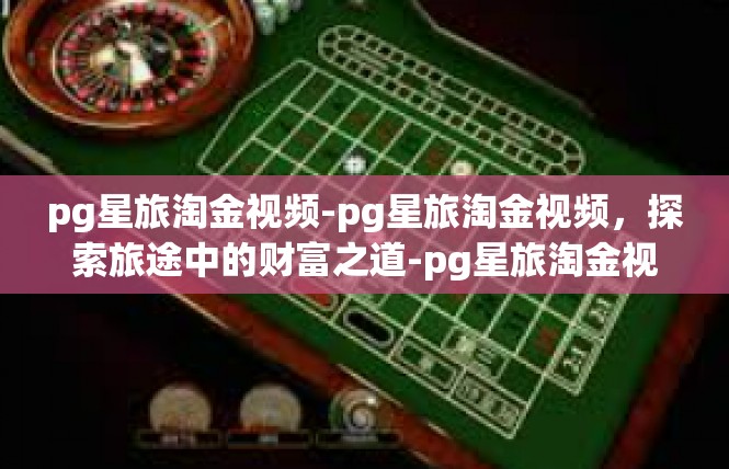 pg星旅淘金视频-pg星旅淘金视频，探索旅途中的财富之道-pg星旅淘金视频