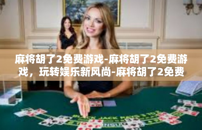 麻将胡了2免费游戏-麻将胡了2免费游戏，玩转娱乐新风尚-麻将胡了2免费游戏
