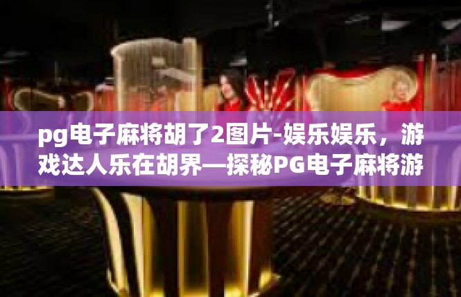 pg电子麻将胡了2图片-娱乐娱乐，游戏达人乐在胡界—探秘PG电子麻将游戏-pg电子麻将胡了2图片
