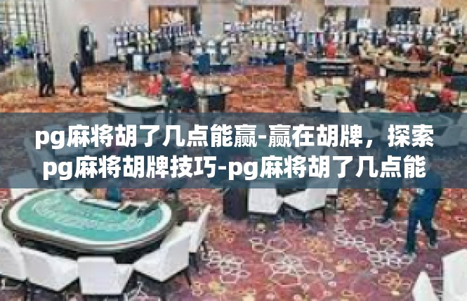 pg麻将胡了几点能赢-赢在胡牌，探索pg麻将胡牌技巧-pg麻将胡了几点能赢