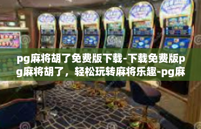 pg麻将胡了免费版下载-下载免费版pg麻将胡了，轻松玩转麻将乐趣-pg麻将胡了免费版下载