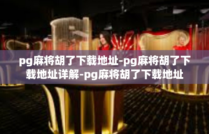 pg麻将胡了下载地址-pg麻将胡了下载地址详解-pg麻将胡了下载地址