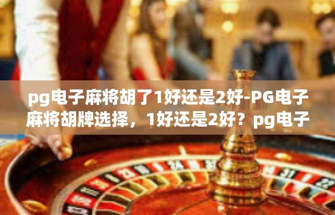 pg电子麻将胡了1好还是2好-PG电子麻将胡牌选择，1好还是2好？pg电子麻将胡了1好还是2好