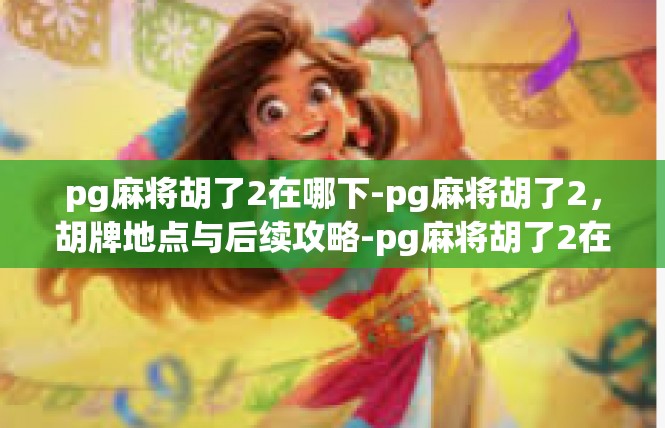 pg麻将胡了2在哪下-pg麻将胡了2，胡牌地点与后续攻略-pg麻将胡了2在哪下
