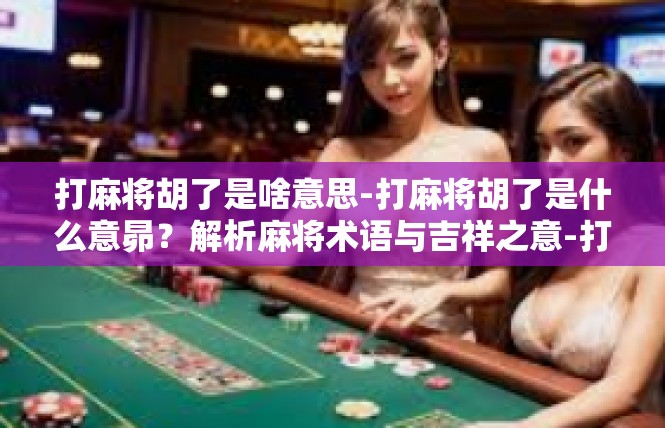 打麻将胡了是啥意思-打麻将胡了是什么意昴？解析麻将术语与吉祥之意-打麻将胡了是啥意思