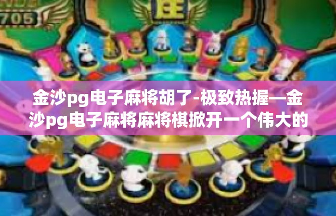 金沙pg电子麻将胡了-极致热握—金沙pg电子麻将麻将棋掀开一个伟大的机遇期！金沙pg电子麻将胡了