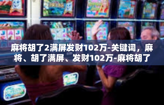 麻将胡了2满屏发财102万-关键词，麻将、胡了满屏、发财102万-麻将胡了2满屏发财102万