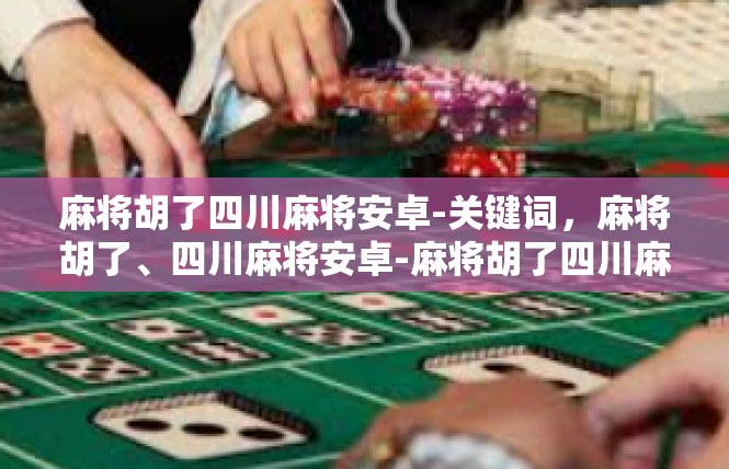 麻将胡了四川麻将安卓-关键词，麻将胡了、四川麻将安卓-麻将胡了四川麻将安卓