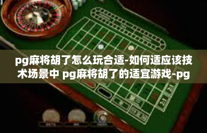 pg麻将胡了怎么玩合适-如何适应该技术场景中 pg麻将胡了的适宜游戏-pg麻将胡了怎么玩合适