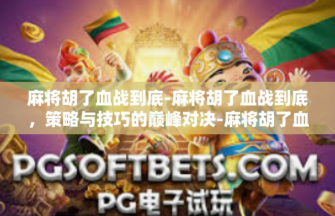 麻将胡了血战到底-麻将胡了血战到底，策略与技巧的巅峰对决-麻将胡了血战到底