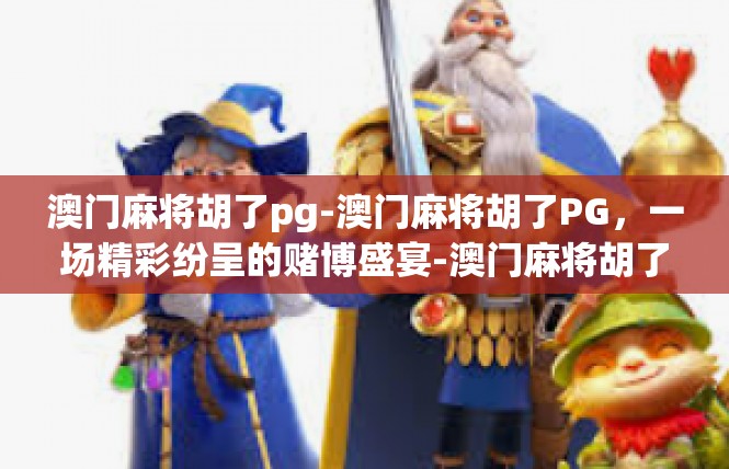 澳门麻将胡了pg-澳门麻将胡了PG，一场精彩纷呈的赌博盛宴-澳门麻将胡了pg