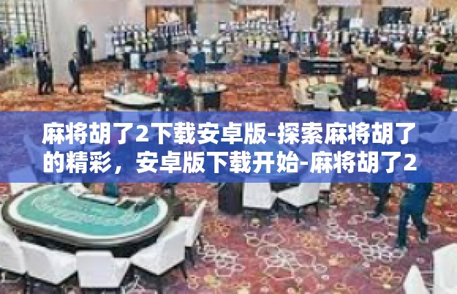 麻将胡了2下载安卓版-探索麻将胡了的精彩，安卓版下载开始-麻将胡了2下载安卓版