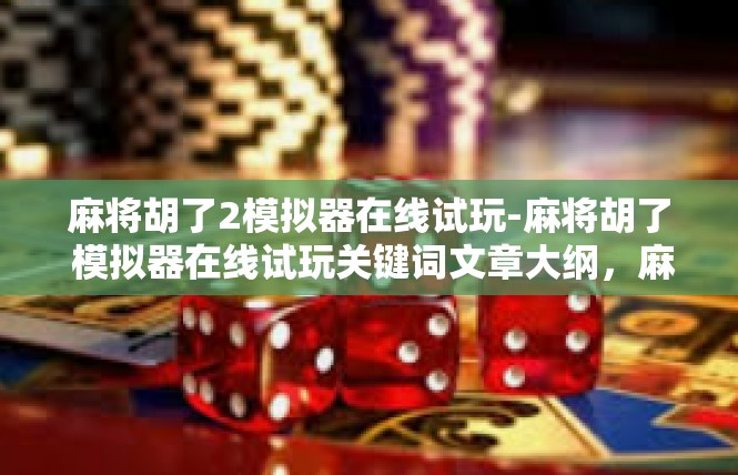 麻将胡了2模拟器在线试玩-麻将胡了 模拟器在线试玩关键词文章大纲，麻将胡了2模拟器在线试玩