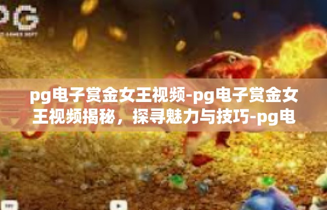 pg电子赏金女王视频-pg电子赏金女王视频揭秘，探寻魅力与技巧-pg电子赏金女王视频