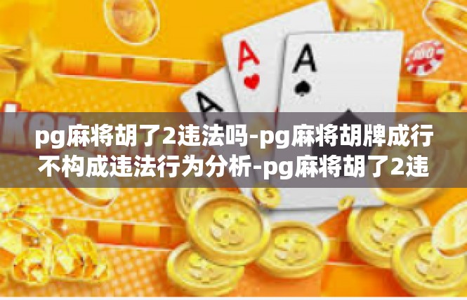 pg麻将胡了2违法吗-pg麻将胡牌成行不构成违法行为分析-pg麻将胡了2违法吗