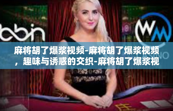 麻将胡了爆浆视频-麻将胡了爆浆视频，趣味与诱惑的交织-麻将胡了爆浆视频