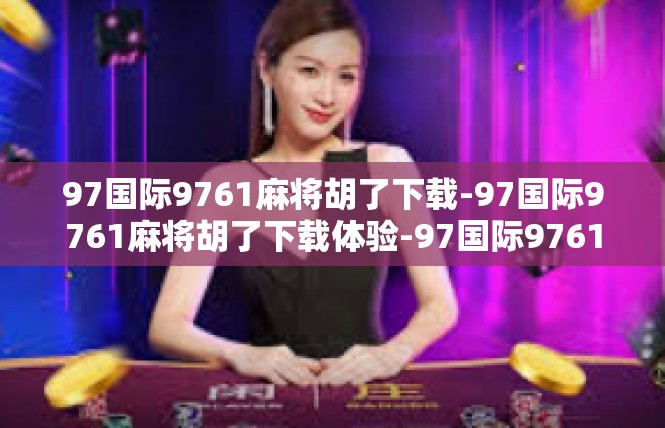 97国际9761麻将胡了下载-97国际9761麻将胡了下载体验-97国际9761麻将胡了下载