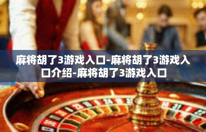 麻将胡了3游戏入口-麻将胡了3游戏入口介绍-麻将胡了3游戏入口