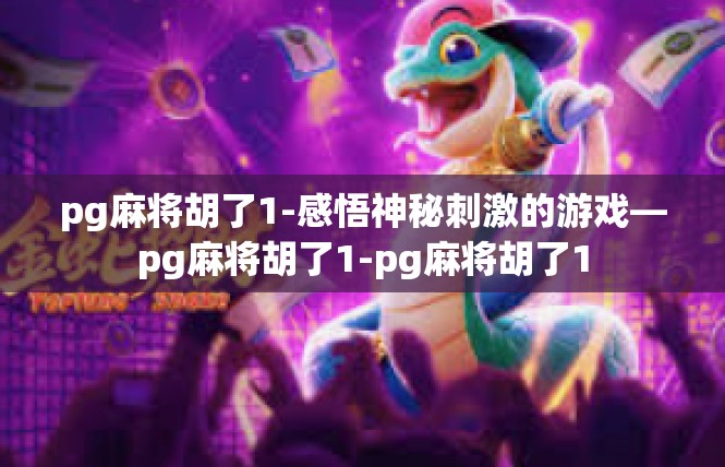 pg麻将胡了1-感悟神秘刺激的游戏—pg麻将胡了1-pg麻将胡了1