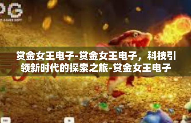 赏金女王电子-赏金女王电子，科技引领新时代的探索之旅-赏金女王电子