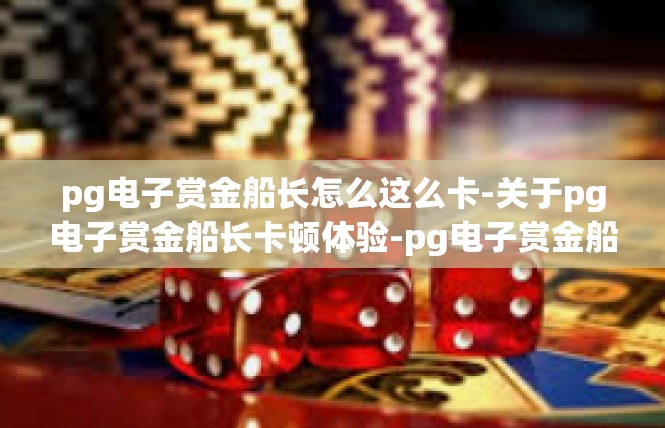 pg电子赏金船长怎么这么卡-关于pg电子赏金船长卡顿体验-pg电子赏金船长怎么这么卡