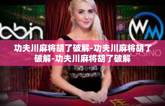 功夫川麻将胡了破解-功夫川麻将胡了破解-功夫川麻将胡了破解