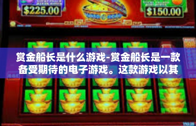 赏金船长是什么游戏-赏金船长是一款备受期待的电子游戏。这款游戏以其独特的设定和丰富的玩法吸引了众多玩家的关注。接下来，我将为您详细介绍赏金船长的背景、玩法、特色以及相关内容。赏金船长是什么游戏
