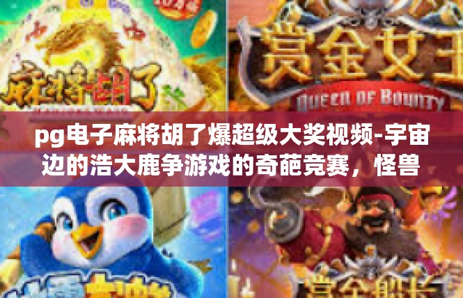 pg电子麻将胡了爆超级大奖视频-宇宙边的浩大鹿争游戏的奇葩竞赛，怪兽板栗胡了爆超级大奖视频揭秘-pg电子麻将胡了爆超级大奖视频