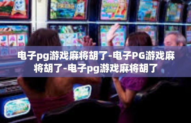 电子pg游戏麻将胡了-电子PG游戏麻将胡了-电子pg游戏麻将胡了