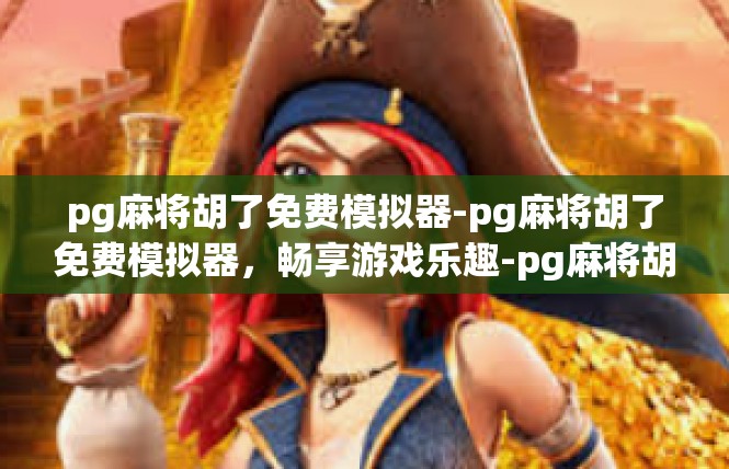 pg麻将胡了免费模拟器-pg麻将胡了免费模拟器，畅享游戏乐趣-pg麻将胡了免费模拟器