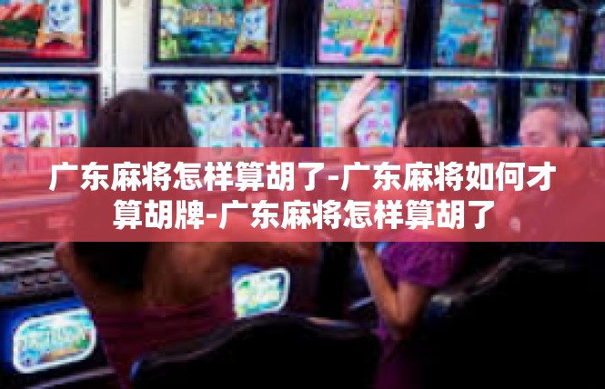 广东麻将怎样算胡了-广东麻将如何才算胡牌-广东麻将怎样算胡了