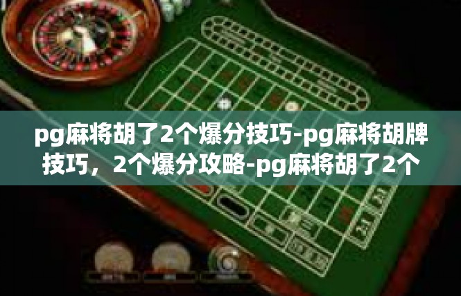 pg麻将胡了2个爆分技巧-pg麻将胡牌技巧，2个爆分攻略-pg麻将胡了2个爆分技巧