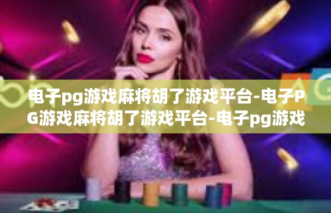 电子pg游戏麻将胡了游戏平台-电子PG游戏麻将胡了游戏平台-电子pg游戏麻将胡了游戏平台