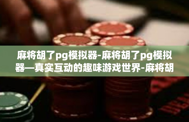 麻将胡了pg模拟器-麻将胡了pg模拟器—真实互动的趣味游戏世界-麻将胡了pg模拟器