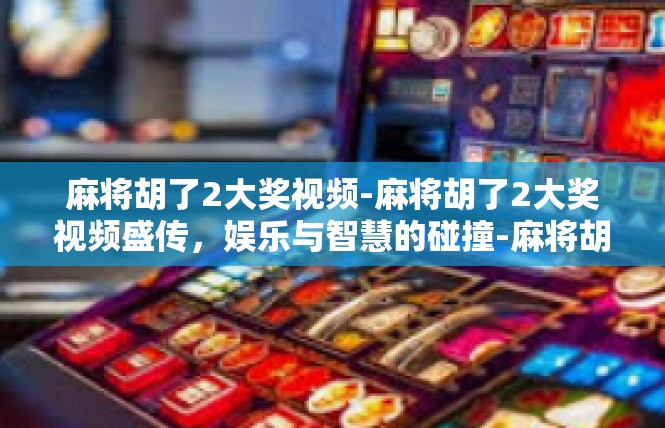 麻将胡了2大奖视频-麻将胡了2大奖视频盛传，娱乐与智慧的碰撞-麻将胡了2大奖视频