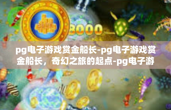 pg电子游戏赏金船长-pg电子游戏赏金船长，奇幻之旅的起点-pg电子游戏赏金船长