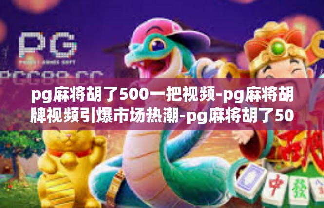 pg麻将胡了500一把视频-pg麻将胡牌视频引爆市场热潮-pg麻将胡了500一把视频