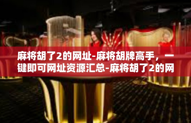 麻将胡了2的网址-麻将胡牌高手，一键即可网址资源汇总-麻将胡了2的网址