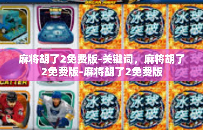 麻将胡了2免费版-关键词，麻将胡了2免费版-麻将胡了2免费版