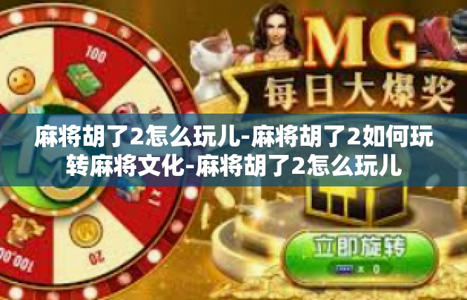 麻将胡了2怎么玩儿-麻将胡了2如何玩转麻将文化-麻将胡了2怎么玩儿