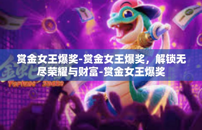 赏金女王爆奖-赏金女王爆奖，解锁无尽荣耀与财富-赏金女王爆奖