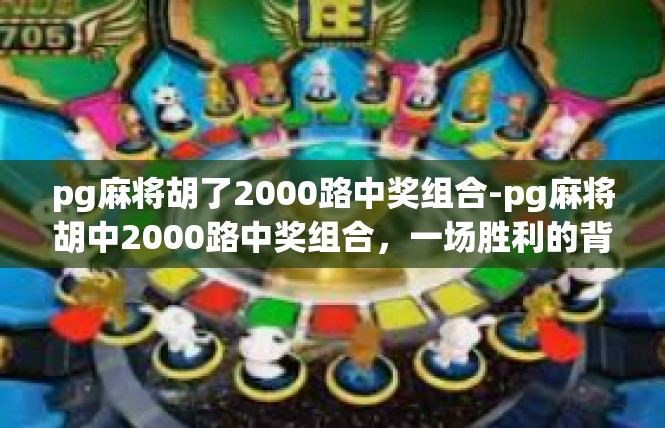 pg麻将胡了2000路中奖组合-pg麻将胡中2000路中奖组合，一场胜利的背后-pg麻将胡了2000路中奖组合