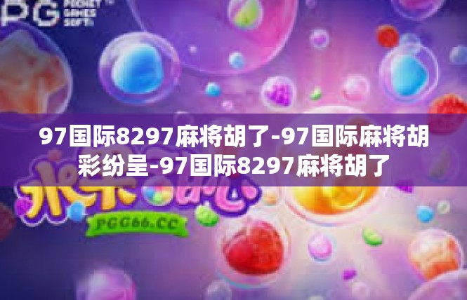 97国际8297麻将胡了-97国际麻将胡彩纷呈-97国际8297麻将胡了