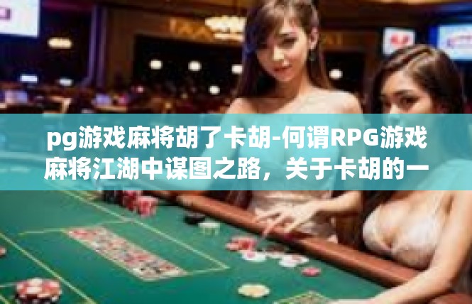 pg游戏麻将胡了卡胡-何谓RPG游戏麻将江湖中谋图之路，关于卡胡的一种尝试与阐释-pg游戏麻将胡了卡胡