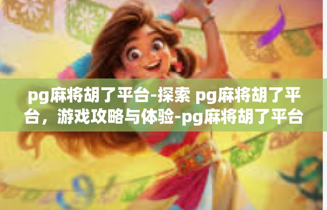 pg麻将胡了平台-探索 pg麻将胡了平台，游戏攻略与体验-pg麻将胡了平台