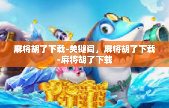 麻将胡了下载-关键词，麻将胡了下载-麻将胡了下载