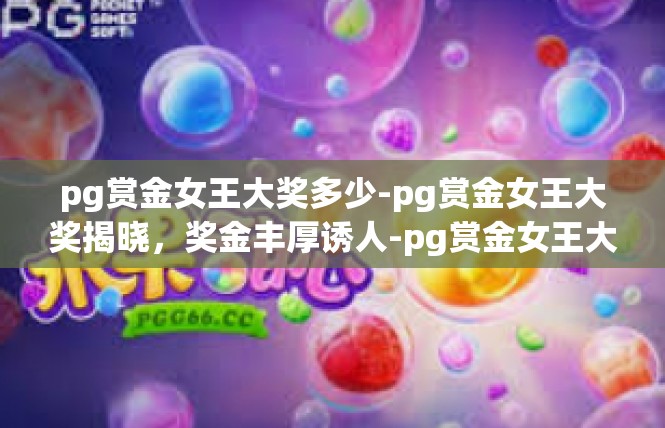 pg赏金女王大奖多少-pg赏金女王大奖揭晓，奖金丰厚诱人-pg赏金女王大奖多少