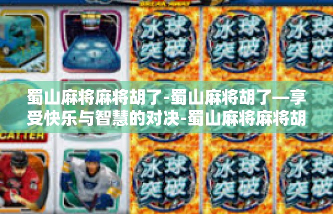 蜀山麻将麻将胡了-蜀山麻将胡了—享受快乐与智慧的对决-蜀山麻将麻将胡了