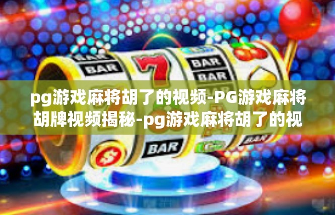 pg游戏麻将胡了的视频-PG游戏麻将胡牌视频揭秘-pg游戏麻将胡了的视频